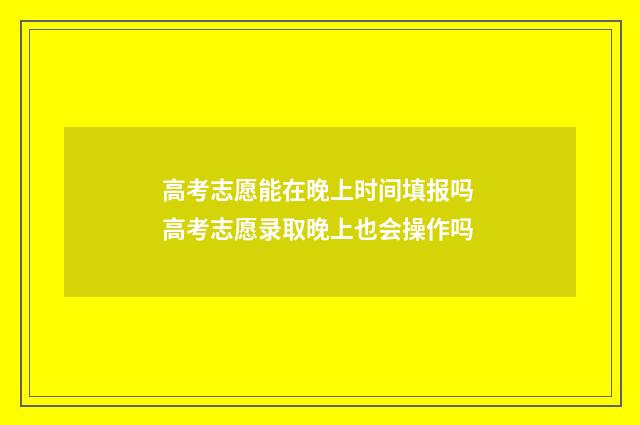 高考志愿能在晚上时间填报吗 高考志愿录取晚上也会操作吗