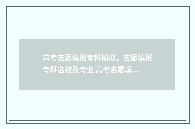高考志愿填报专科模拟，志愿填报专科选校及专业 高考志愿填报指导