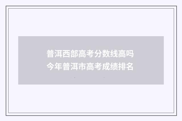 普洱西部高考分数线高吗 今年普洱市高考成绩排名