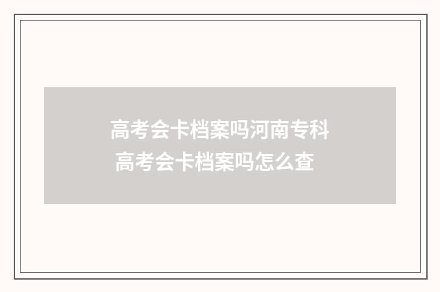 高考会卡档案吗河南专科 高考会卡档案吗怎么查