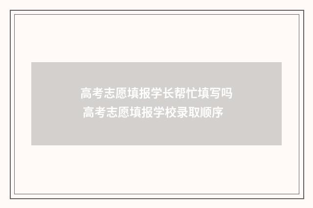 高考志愿填报学长帮忙填写吗 高考志愿填报学校录取顺序