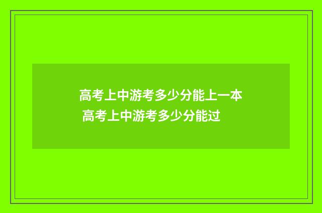 高考上中游考多少分能上一本 高考上中游考多少分能过