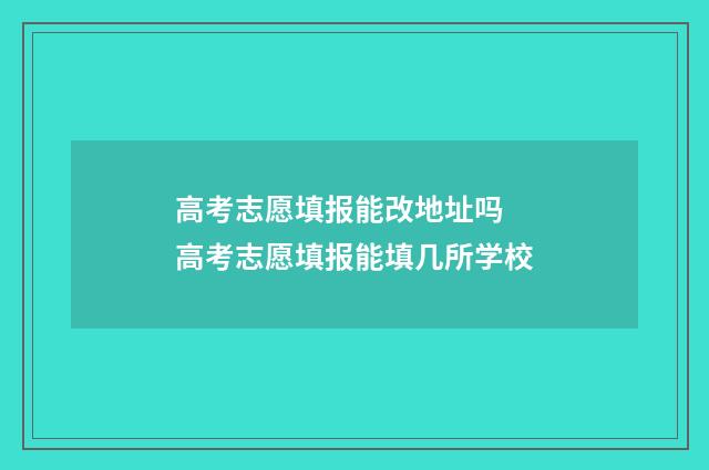 高考志愿填报能改地址吗 高考志愿填报能填几所学校