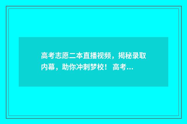 高考志愿二本直播视频，揭秘录取内幕，助你冲刺梦校！ 高考志愿填报二本