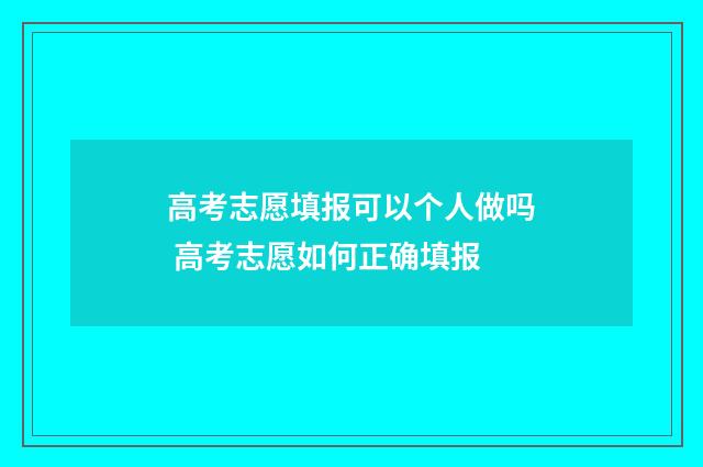 高考志愿填报可以个人做吗 高考志愿如何正确填报