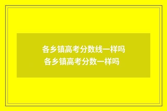 各乡镇高考分数线一样吗 各乡镇高考分数一样吗