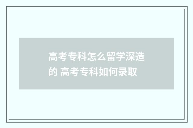 高考专科怎么留学深造的 高考专科如何录取