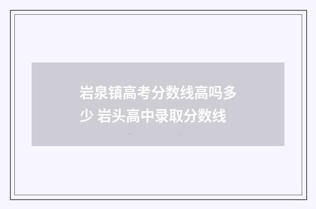 岩泉镇高考分数线高吗多少 岩头高中录取分数线
