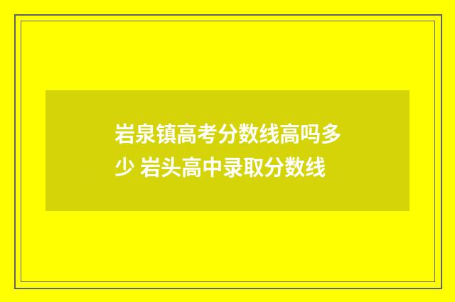 岩泉镇高考分数线高吗多少 岩头高中录取分数线