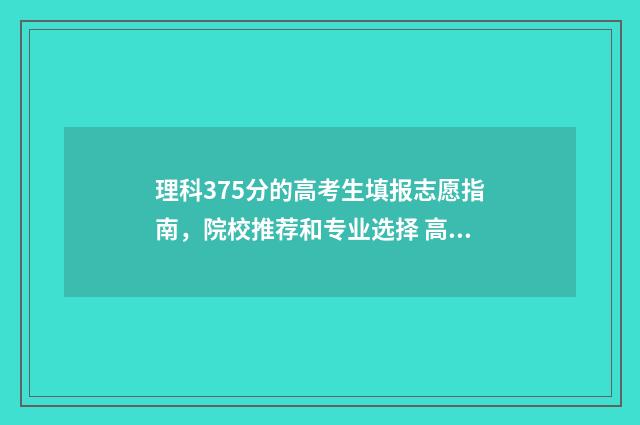 理科375分的高考生填报志愿指南，院校推荐和专业选择 高考375分能填什么学校