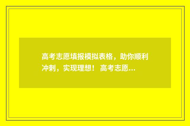 高考志愿填报模拟表格，助你顺利冲刺，实现理想！ 高考志愿填报模拟表电子版