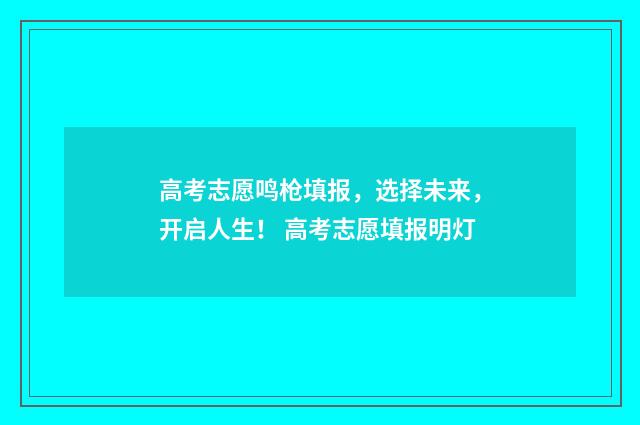 高考志愿鸣枪填报，选择未来，开启人生！ 高考志愿填报明灯