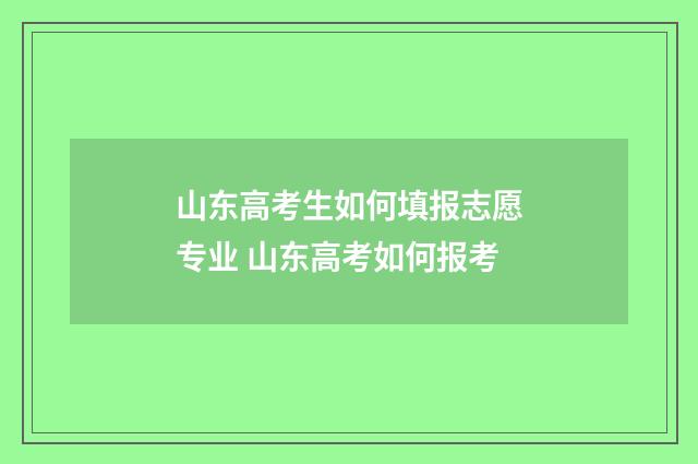 山东高考生如何填报志愿专业 山东高考如何报考