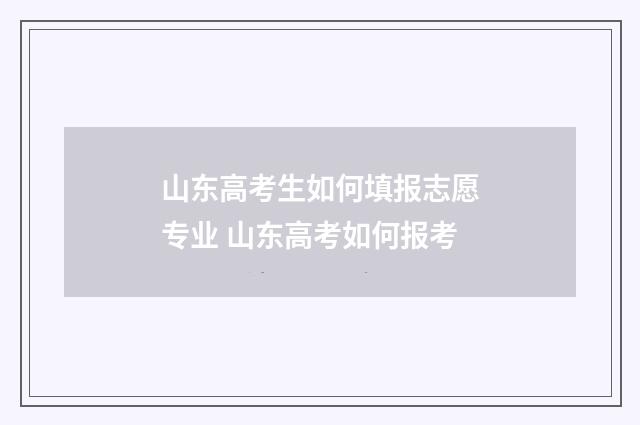 山东高考生如何填报志愿专业 山东高考如何报考