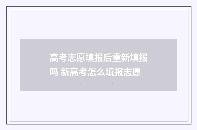 高考志愿填报后重新填报吗 新高考怎么填报志愿