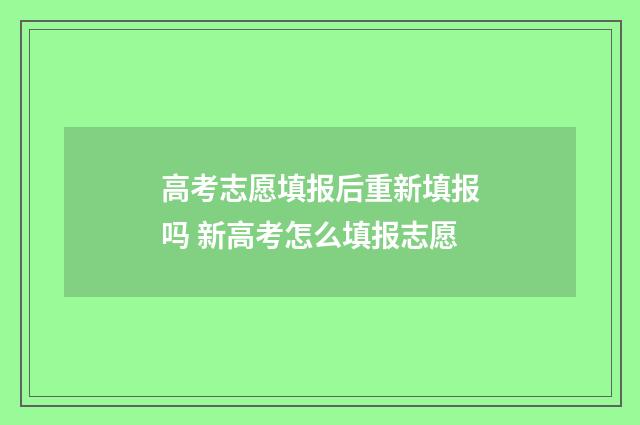高考志愿填报后重新填报吗 新高考怎么填报志愿