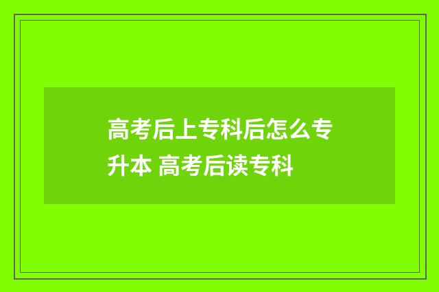 高考后上专科后怎么专升本 高考后读专科