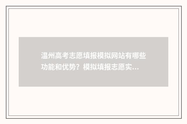 温州高考志愿填报模拟网站有哪些功能和优势？模拟填报志愿实用指南 温州高考志愿填报哪个机构好一点