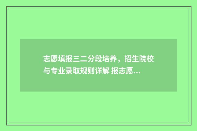 志愿填报三二分段培养，招生院校与专业录取规则详解 报志愿3+2什么意思