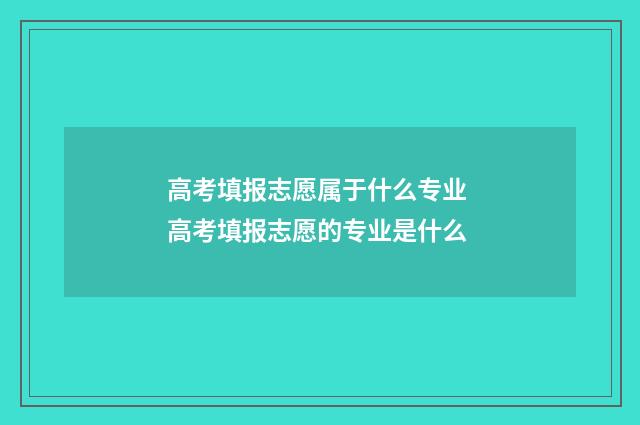 高考填报志愿属于什么专业 高考填报志愿的专业是什么