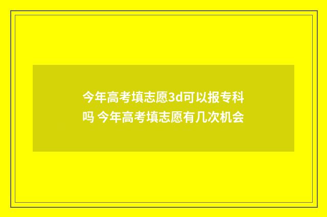 今年高考填志愿3d可以报专科吗 今年高考填志愿有几次机会
