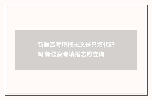 新疆高考填报志愿是只填代码吗 新疆高考填报志愿查询