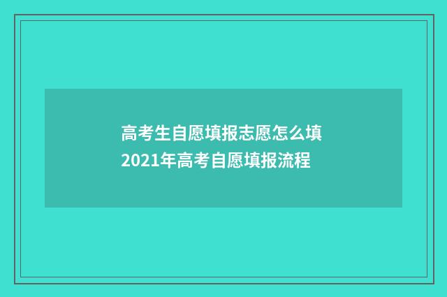 高考生自愿填报志愿怎么填 2021年高考自愿填报流程