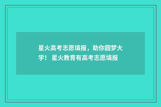 星火高考志愿填报，助你圆梦大学！ 星火教育有高考志愿填报