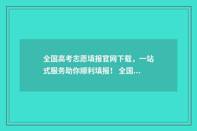 全国高考志愿填报官网下载，一站式服务助你顺利填报！ 全国高考志愿填报时间一样吗