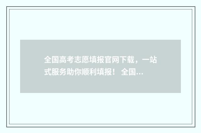 全国高考志愿填报官网下载，一站式服务助你顺利填报！ 全国高考志愿填报时间一样吗