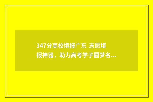 347分高校填报广东 志愿填报神器，助力高考学子圆梦名校 347招生学校