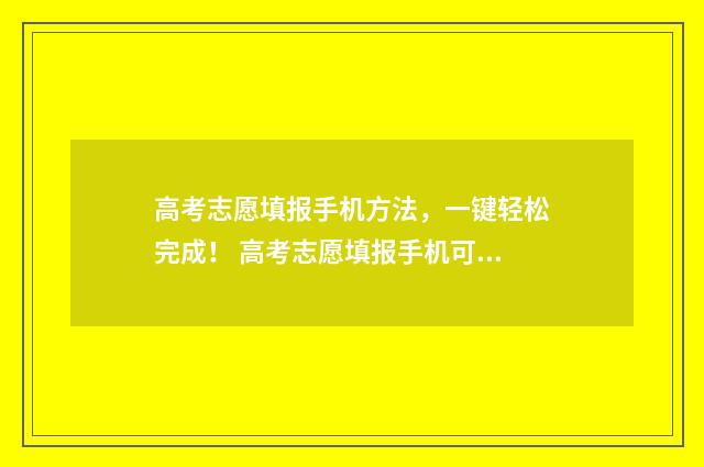 高考志愿填报手机方法，一键轻松完成！ 高考志愿填报手机可以填嘛