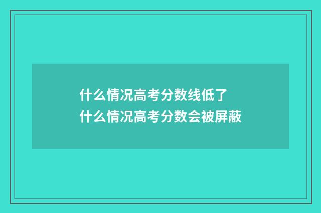 什么情况高考分数线低了 什么情况高考分数会被屏蔽