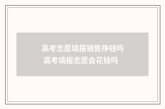 高考志愿填报销售挣钱吗 高考填报志愿会花钱吗