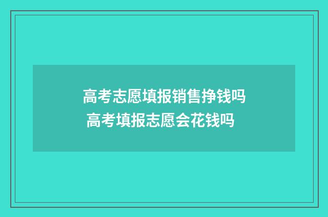 高考志愿填报销售挣钱吗 高考填报志愿会花钱吗