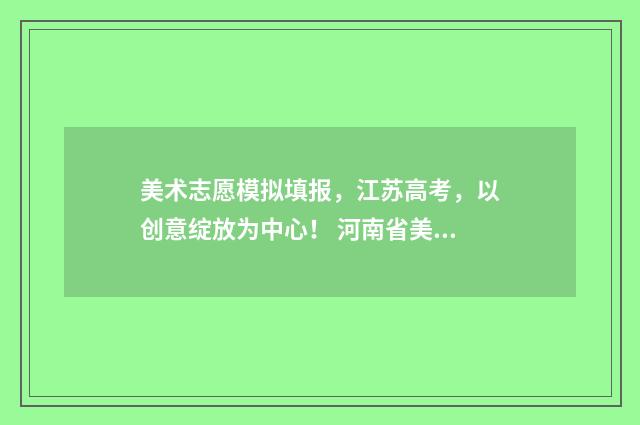 美术志愿模拟填报，江苏高考，以创意绽放为中心！ 河南省美术生志愿模拟填报格式