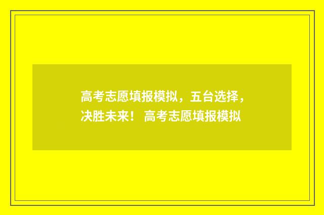 高考志愿填报模拟，五台选择，决胜未来！ 高考志愿填报模拟