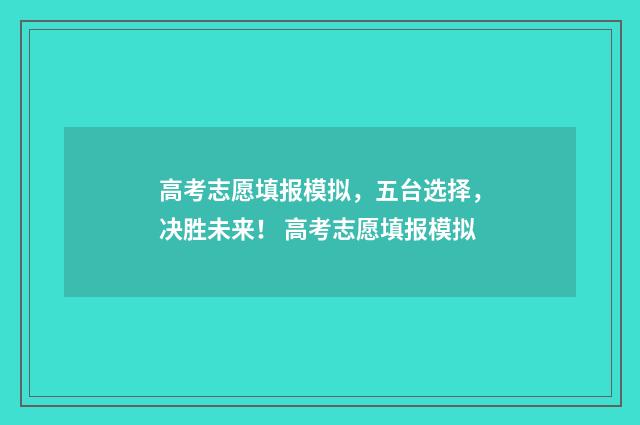 高考志愿填报模拟，五台选择，决胜未来！ 高考志愿填报模拟