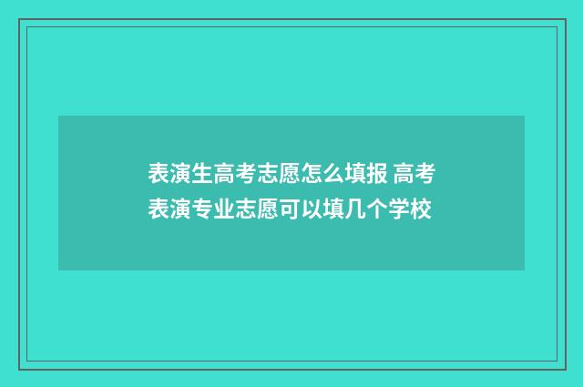 表演生高考志愿怎么填报 高考表演专业志愿可以填几个学校