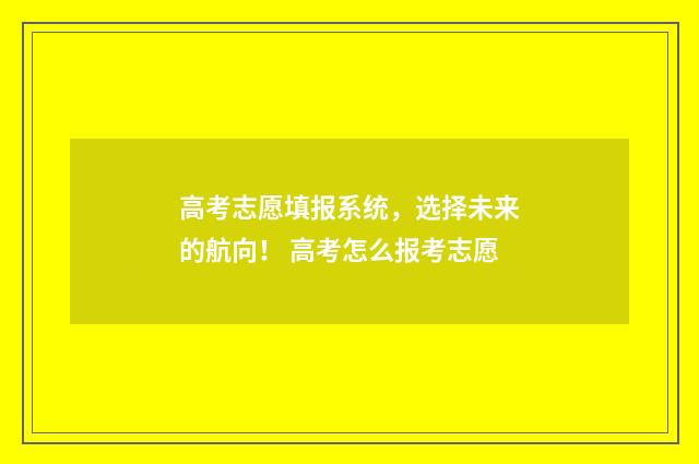 高考志愿填报系统，选择未来的航向！ 高考怎么报考志愿