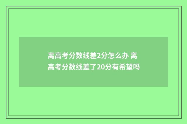 离高考分数线差2分怎么办 离高考分数线差了20分有希望吗