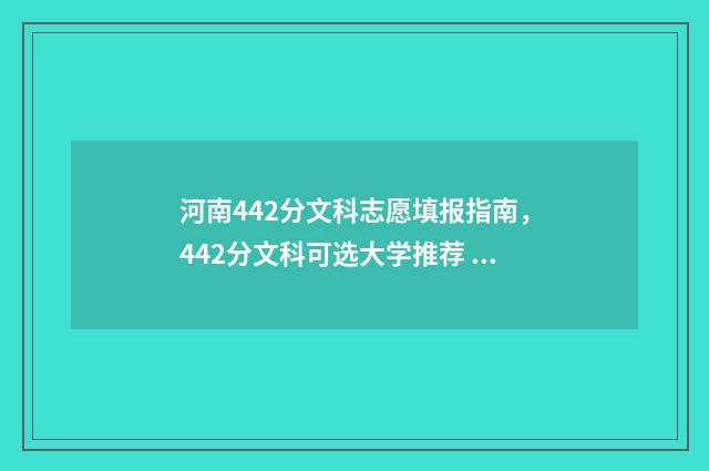 河南442分文科志愿填报指南，442分文科可选大学推荐 2021河南文科442分