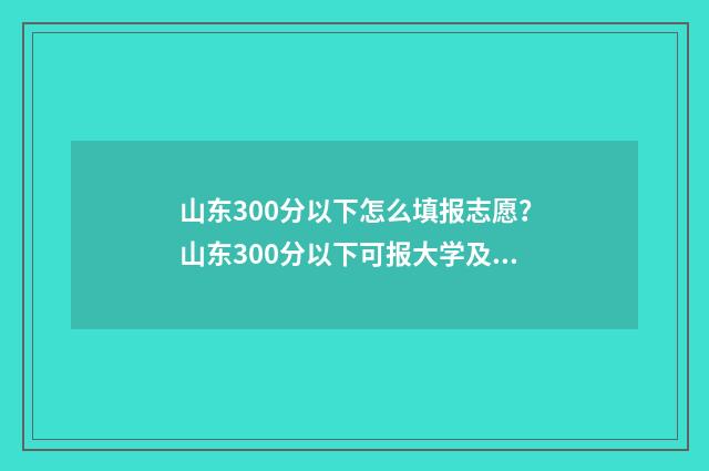 山东300分以下怎么填报志愿？山东300分以下可报大学及专业 300分在山东可以考什么大学