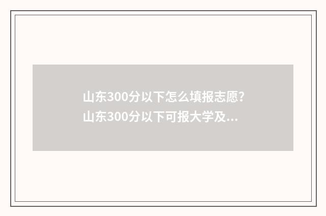 山东300分以下怎么填报志愿？山东300分以下可报大学及专业 300分在山东可以考什么大学