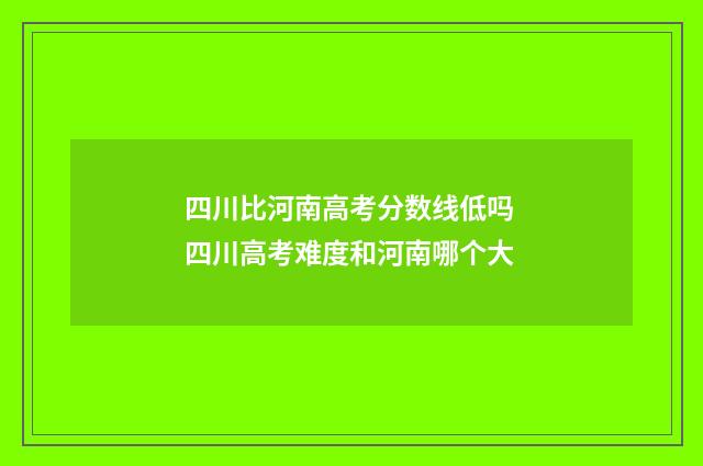 四川比河南高考分数线低吗 四川高考难度和河南哪个大
