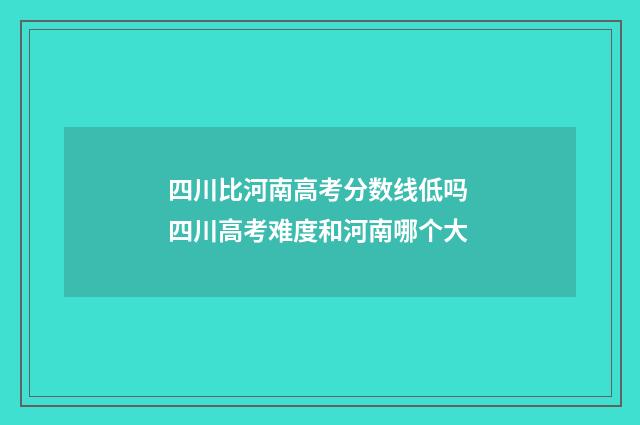 四川比河南高考分数线低吗 四川高考难度和河南哪个大