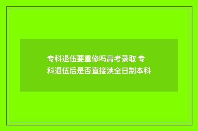 专科退伍要重修吗高考录取 专科退伍后是否直接读全日制本科