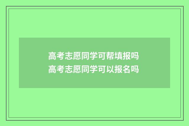 高考志愿同学可帮填报吗 高考志愿同学可以报名吗