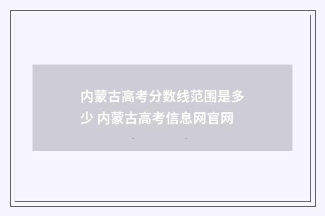 内蒙古高考分数线范围是多少 内蒙古高考信息网官网