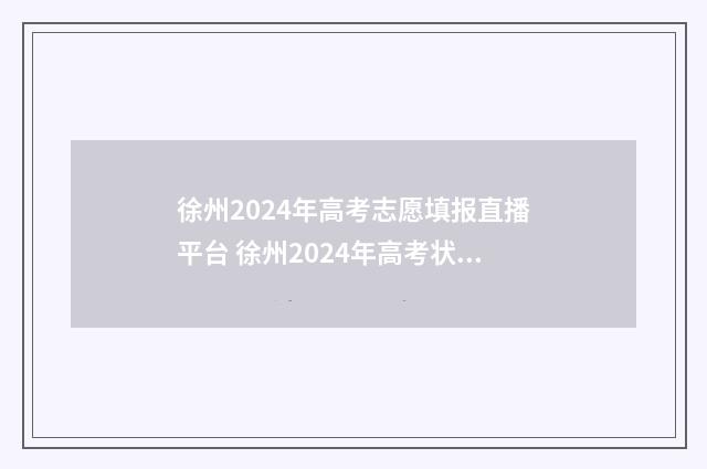 徐州2024年高考志愿填报直播平台 徐州2024年高考状元是谁